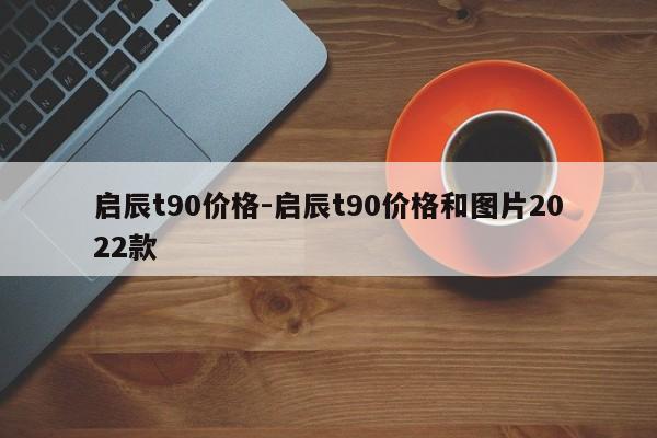 启辰t90价格-启辰t90价格和图片2022款