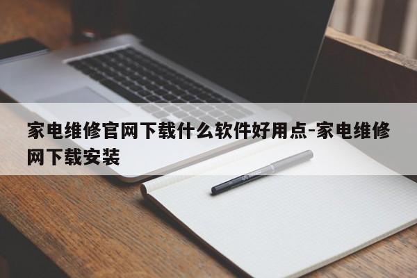 家电维修官网下载什么软件好用点-家电维修网下载安装