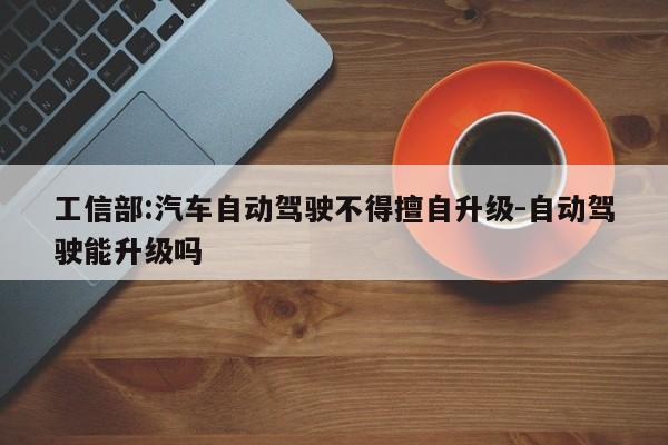 工信部:汽车自动驾驶不得擅自升级-自动驾驶能升级吗