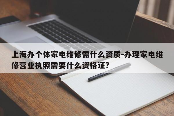 上海办个体家电维修需什么资质-办理家电维修营业执照需要什么资格证?