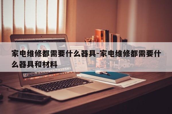 家电维修都需要什么器具-家电维修都需要什么器具和材料