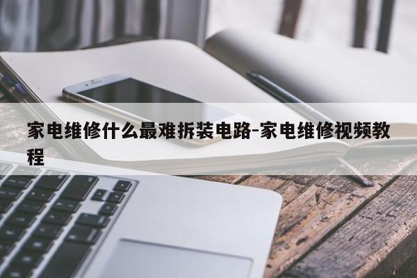 家电维修什么最难拆装电路-家电维修视频教程